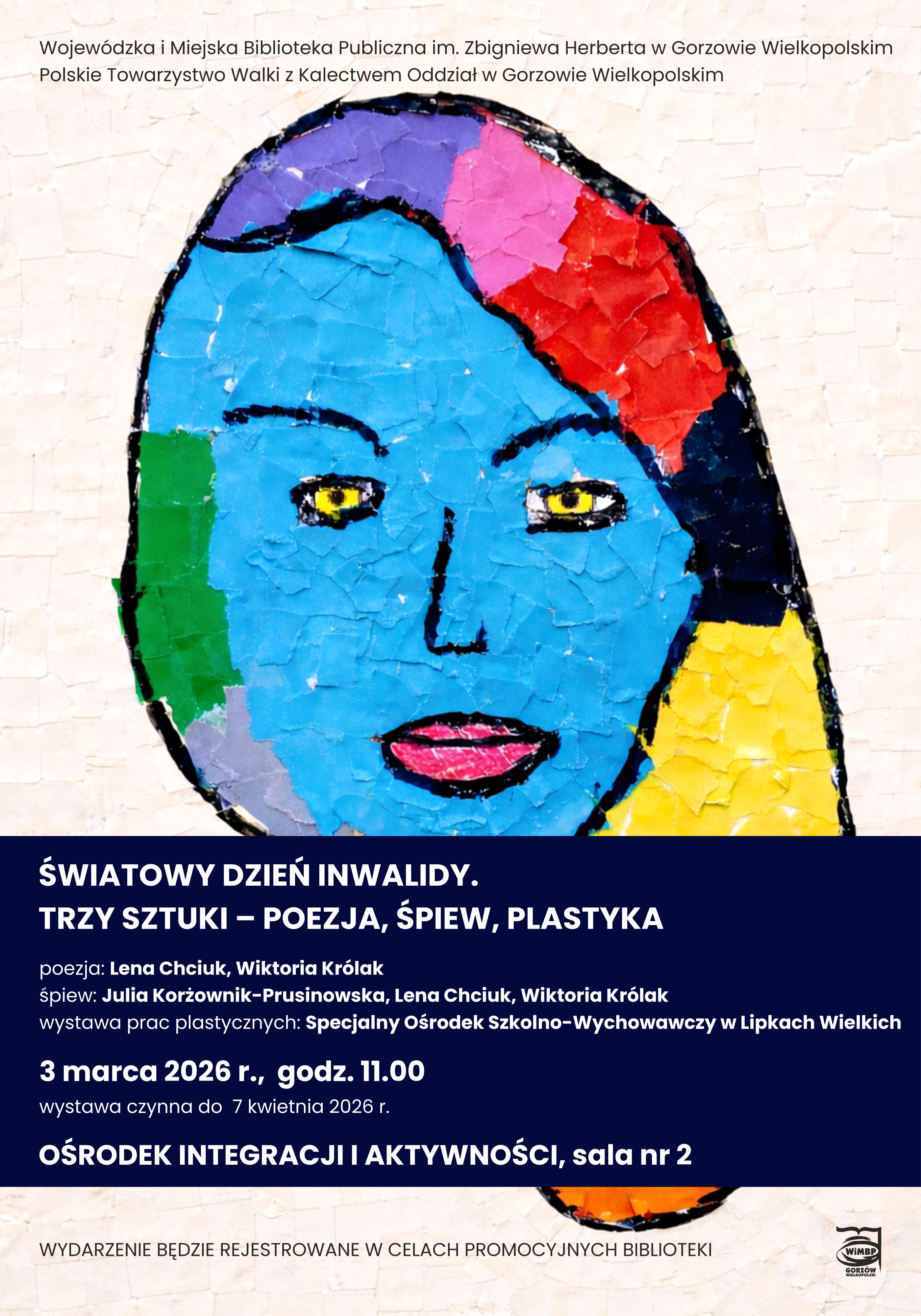Plakat wydarzenia z&nbsp;okazji Światowego Dnia Inwalidy pt. &bdquo;Trzy sztuki &ndash; poezja, śpiew, plastyka&rdquo;, organizowanego przez Wojew&oacute;dzką i&nbsp;Miejską Bibliotekę Publiczną im. Zbigniewa Herberta w&nbsp;Gorzowie Wielkopolskim oraz&nbsp;Polskie Towarzystwo Walki z&nbsp;Kalectwem &ndash; Oddział w&nbsp;Gorzowie Wielkopolskim. Wydarzenie odbędzie się 3 marca 2026 r. o&nbsp;godz. 11.00 w&nbsp;Ośrodku Integracji i&nbsp;Aktywności, sala nr 2. W programie: poezja w&nbsp;wykonaniu Leny Chiuk i&nbsp;Wiktorii Kr&oacute;lak, śpiew Julii Korżownik-Prusinowskiej, Leny Chiuk i&nbsp;Wiktorii Kr&oacute;lak oraz&nbsp;wystawa prac plastycznych Specjalnego Ośrodka Szkolno-Wychowawczego w&nbsp;Lipkach Wielkich. Wystawa czynna do 7 kwietnia 2026 r.  Tło plakatu stanowi kolorowa, fakturowa ilustracja twarzy kobiety w&nbsp;intensywnych barwach: niebieskiej, czerwonej, ż&oacute;łtej i&nbsp;zielonej. Na dole informacja, że&nbsp;wydarzenie będzie rejestrowane w&nbsp;celach promocyjnych biblioteki oraz&nbsp;logo WiMBP.