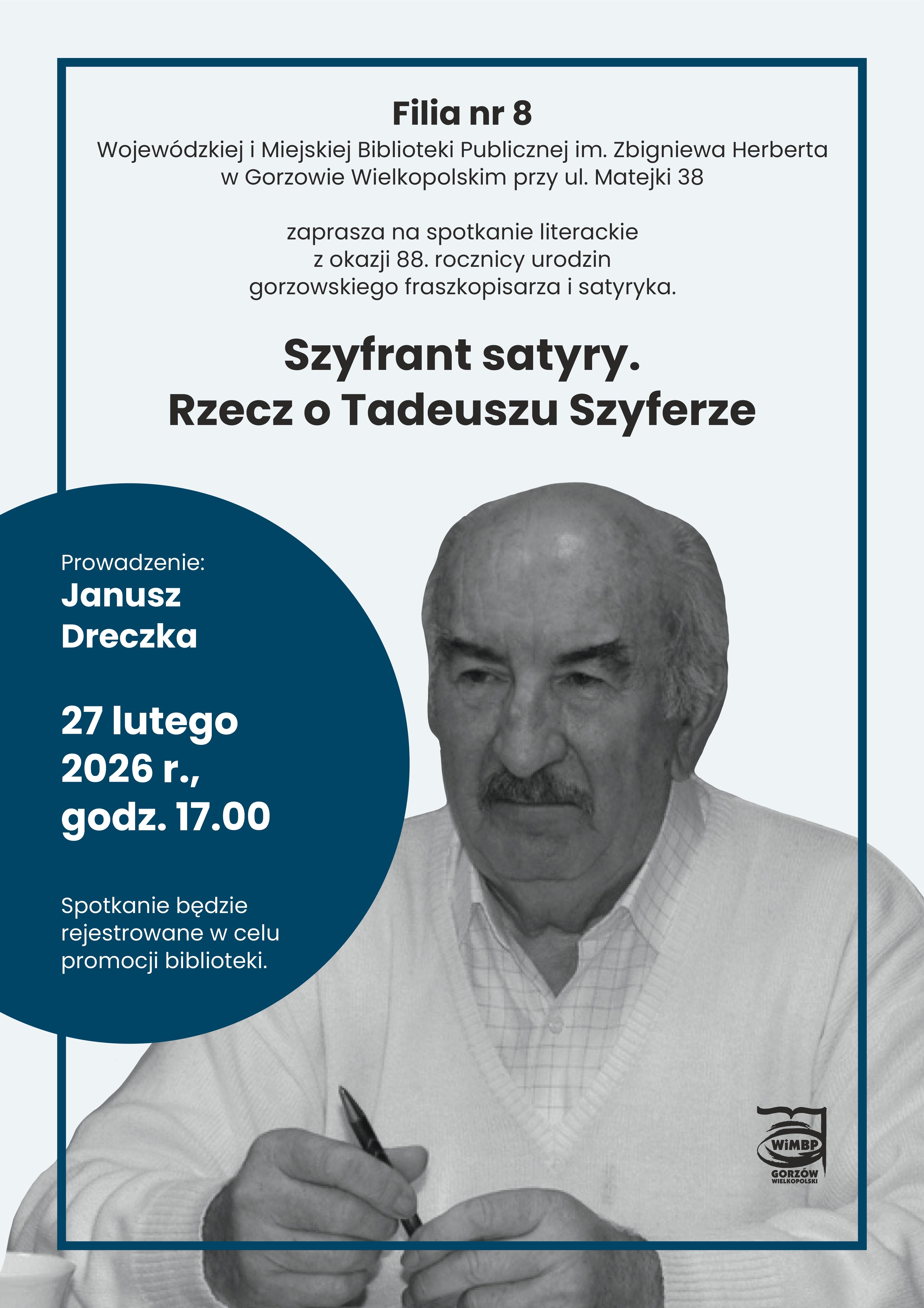 Plakat zapraszający na&nbsp;spotkanie literackie pt. &bdquo;Szyfrant satyry. Rzecz o&nbsp;Tadeuszu Szyferze&rdquo;, organizowane z&nbsp;okazji 88. rocznicy urodzin gorzowskiego fraszkopisarza i&nbsp;satyryka. Na plakacie widoczny jest czarno-biały portret starszego mężczyzny z&nbsp;wąsami, siedzącego przy stole i&nbsp;trzymającego długopis w&nbsp;dłoni, jakby w&nbsp;trakcie pisania. Kompozycja utrzymana jest w&nbsp;stonowanej, spokojnej stylistyce. Spotkanie poprowadzi Janusz Dreczka. Wydarzenie odbędzie się 27 lutego 2026 roku o&nbsp;godzinie 17.00 w&nbsp;Filii nr 8 Wojew&oacute;dzkiej i&nbsp;Miejskiej Biblioteki Publicznej im. Zbigniewa Herberta w&nbsp;Gorzowie Wielkopolskim, przy ul. Matejki 38. Spotkanie będzie rejestrowane w&nbsp;celach promocyjnych biblioteki.
