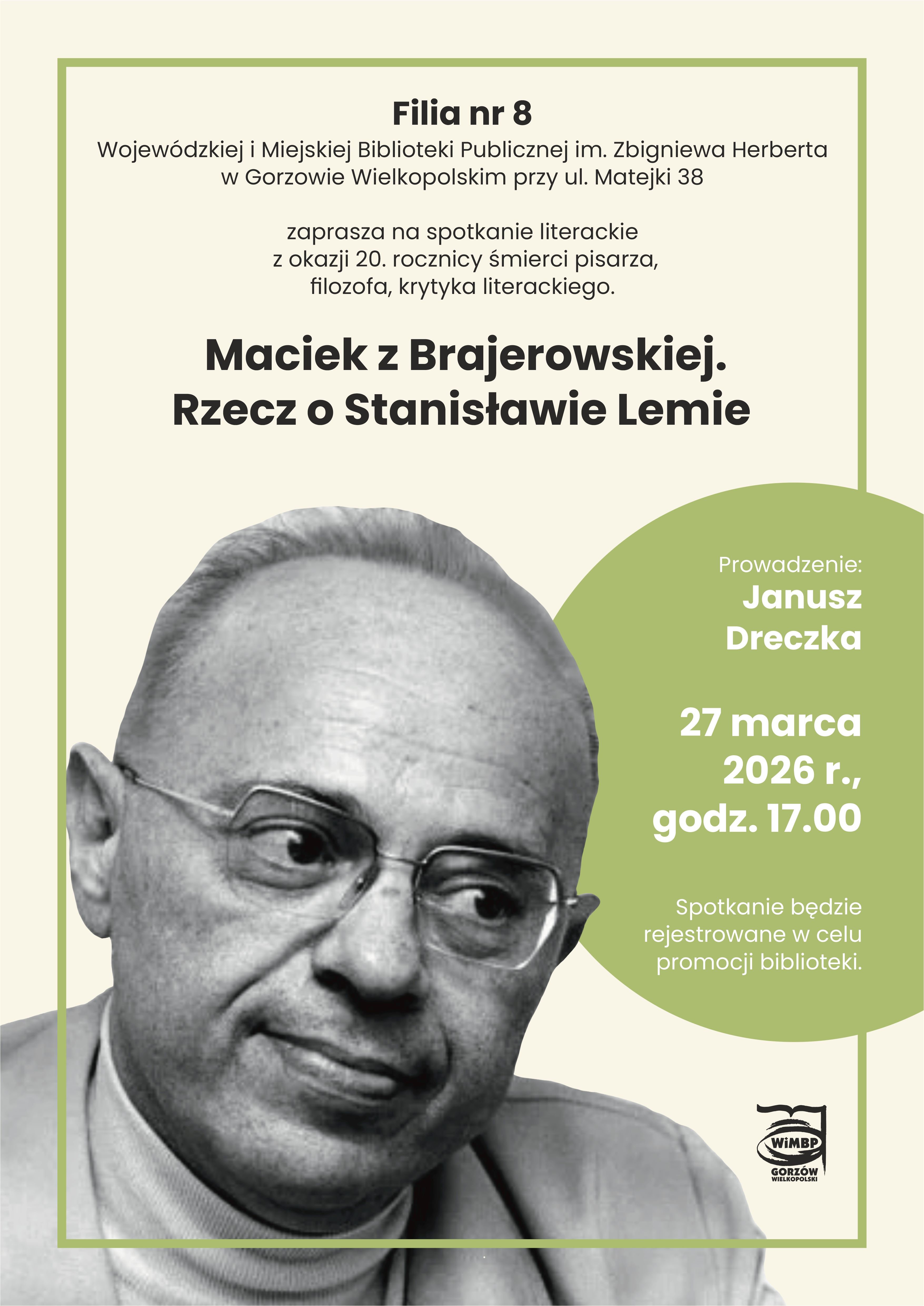 Plakat zapowiadający spotkanie literackie pt. &bdquo;Maciek z&nbsp;Brajerowskiej. Rzecz o&nbsp;Stanisławie Lemie&rdquo;, organizowane z&nbsp;okazji 20. rocznicy śmierci pisarza, filozofa i&nbsp;krytyka literackiego. Centralnym elementem plakatu jest czarno-biały portret Stanisława Lema &mdash; starszego mężczyzny w&nbsp;okularach, o&nbsp;skupionym, refleksyjnym spojrzeniu, ukazanego na&nbsp;jasnym tle. Spotkanie poprowadzi Janusz Dreczka. Wydarzenie odbędzie się 27 marca 2026 roku o&nbsp;godzinie 17.00 w&nbsp;Filii nr 8 Wojew&oacute;dzkiej i&nbsp;Miejskiej Biblioteki Publicznej im. Zbigniewa Herberta w&nbsp;Gorzowie Wielkopolskim, przy ul. Matejki 38. Spotkanie będzie rejestrowane w&nbsp;celach promocyjnych biblioteki.