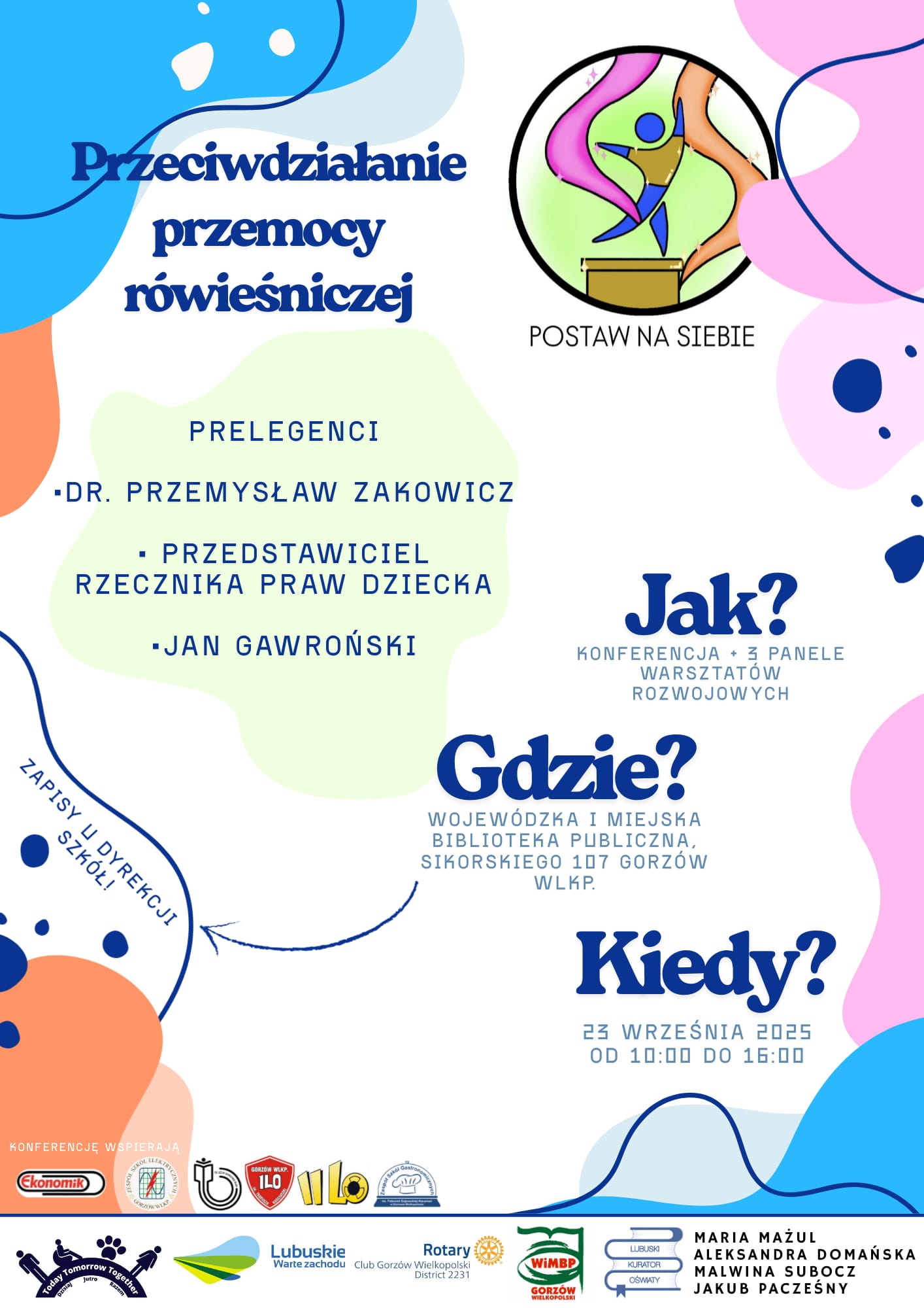 Plakat promujący konferencję zdrowia psychicznego dzieci i&nbsp;młodzieży &bdquo;Postaw na&nbsp;siebie&rdquo; - przeciwdziałanie przemocy r&oacute;wieśniczej. Na samym dole loga wsp&oacute;łorganizator&oacute;w. Treść: Przeciwdzialanie przemocy r&oacute;wieśniczej. Postaw na&nbsp;siebie. Prelegenci: dr Przemtsław Zakowicz, przedstawiciel rzecznika praw dziecka, Jan Gawroński. Jak? Konferencja + trzy panele warsztat&oacute;w rozwojowych. Gdzie? Wojew&oacute;dzka i&nbsp;Miejska Biblioteka Pybliczna, Sikorskiego 107 Gorz&oacute;w Wlkp. Kiedy? 23 września 2025 od 10.00 do 16.00. Zapisy u dyrekcji szk&oacute;ł 