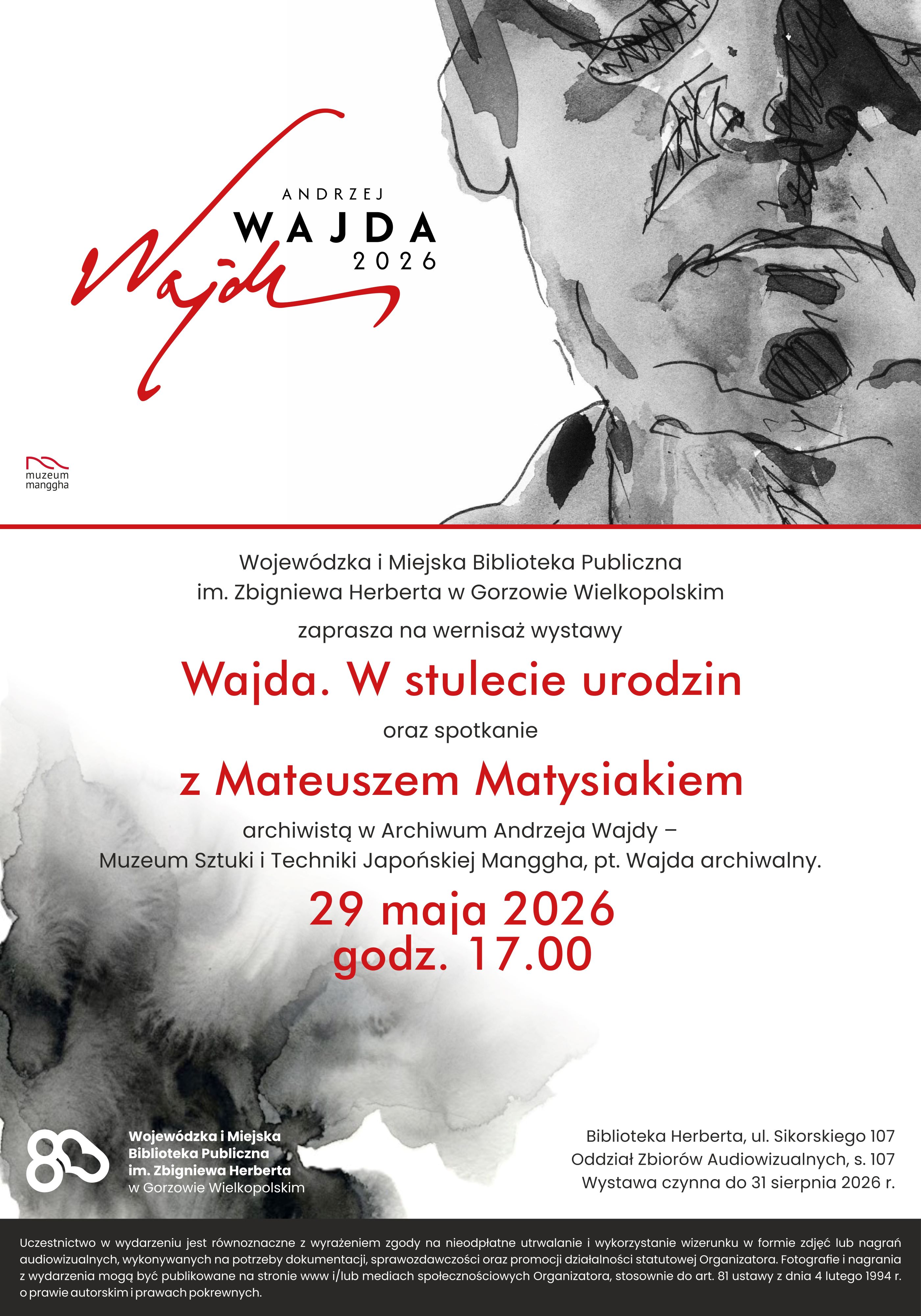 Plakat informujący o&nbsp;wernisażu wystawy "Wajda. W stulecie urodzin" oraz&nbsp;spotkaniu z&nbsp;Mateuszem Matysiakiem, archiwistą z&nbsp;Archiwum Andrzeja Wajdy. Wydarzenie organizowane przez Wojew&oacute;dzką i&nbsp;Miejską Bibliotekę Publiczną im. Zbigniewa Herberta w&nbsp;Gorzowie Wielkopolskim, odbędzie się 29 maja 2026 r. o&nbsp;godz. 17.00 w&nbsp;Bibliotece Herberta przy ul. Sikorskiego 107. Plakat zawiera r&oacute;wnież szkicowaną ilustrację twarzy oraz&nbsp;logotypy muzeum manggha i&nbsp;80-lecia biblioteki. Wystawa będzie czynna do 31 sierpnia 2026 r. Na plakacie znajduje się r&oacute;wnież nota prawna dotycząca zgody na&nbsp;wykorzystanie wizerunku podczas wydarzenia.
