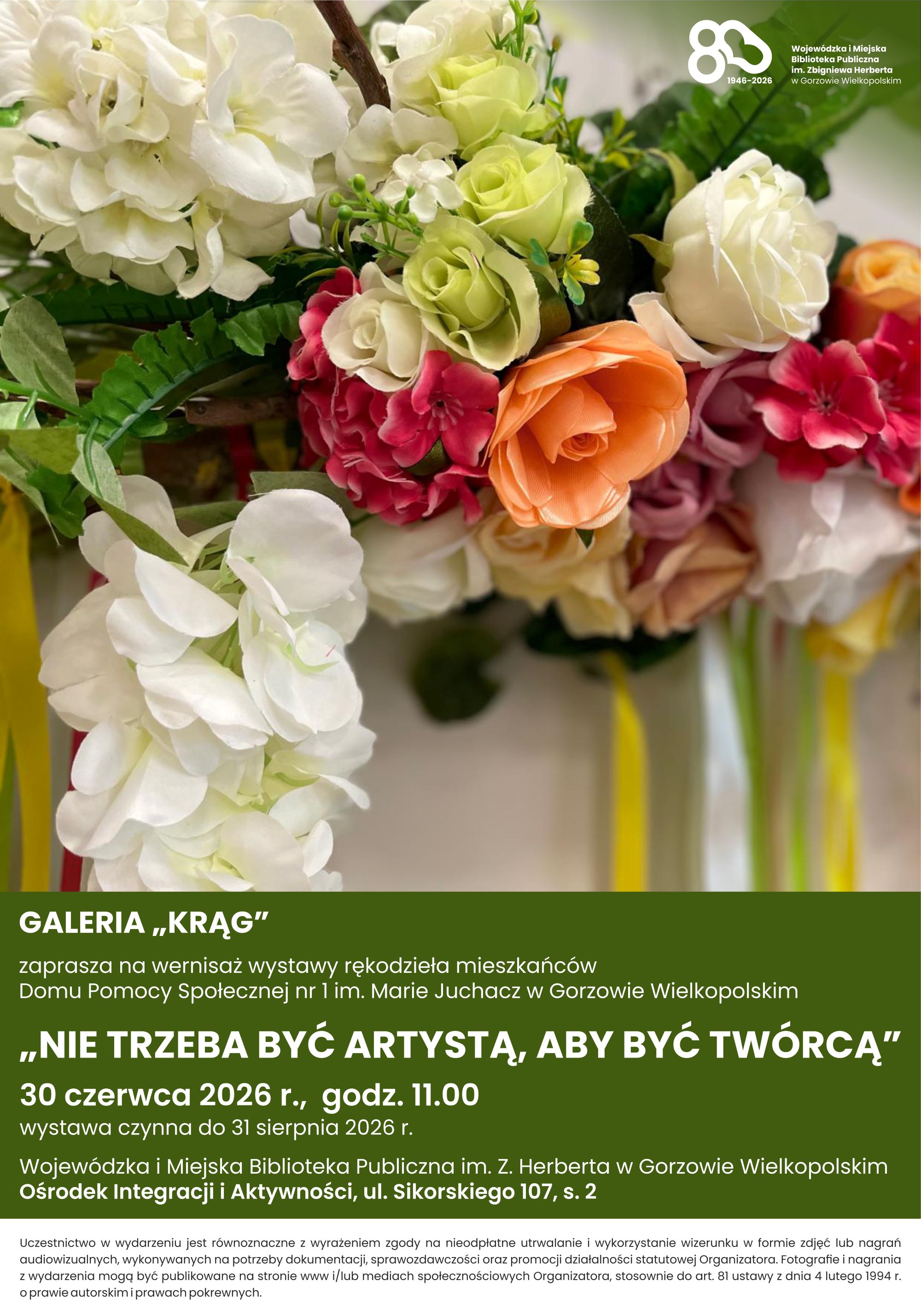 Plakat zapowiadający wernisaż wystawy rękodzieła mieszkańc&oacute;w Domu Pomocy Społecznej nr 1 w&nbsp;Gorzowie Wielkopolskim. U g&oacute;ry kompozycja z&nbsp;kwiat&oacute;w, na&nbsp;dole informacje o&nbsp;wydarzeniu, jak nad plakatem. W prawym g&oacute;rnym rogu logo 80-lecia biblioteki, u dołu klauzula informująca o&nbsp;możliwości utrwalania wizerunku uczestnik&oacute;w wydarzenia.