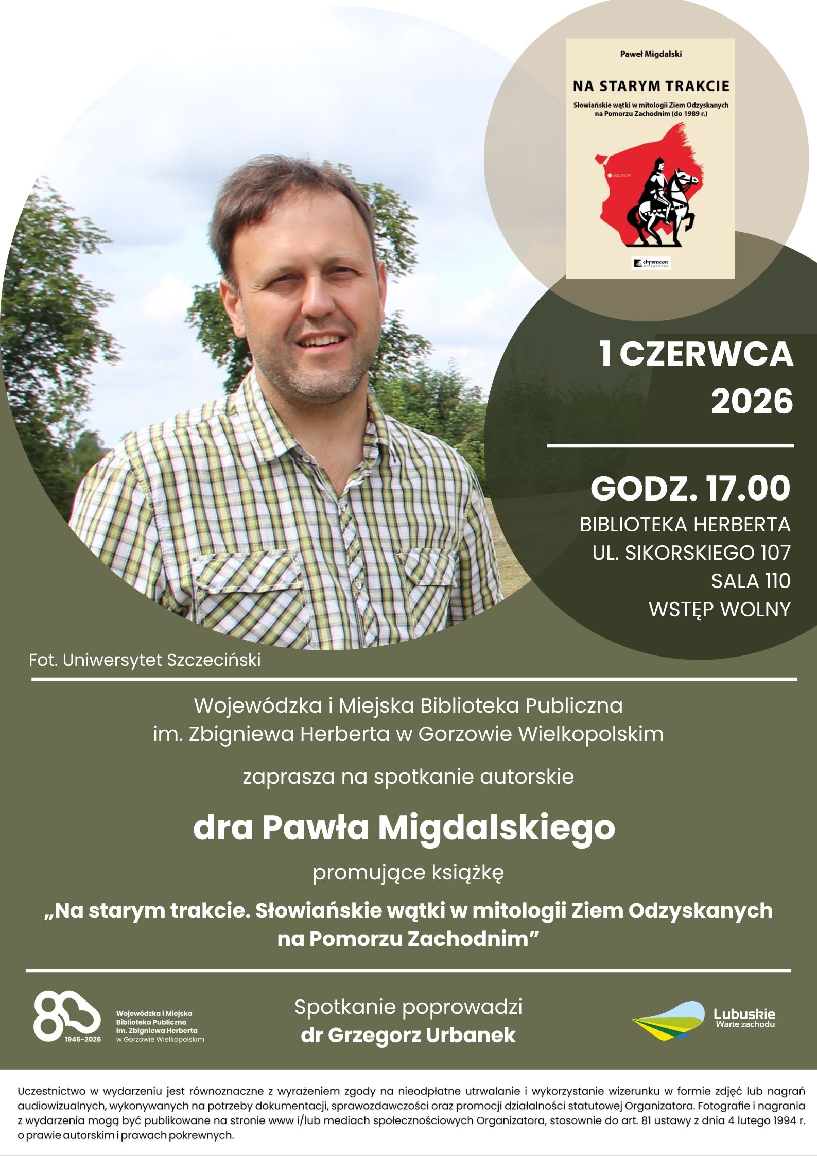 Od g&oacute;ry patrząc na&nbsp;plakacie znajdują się trzy koła. W największym z&nbsp;nich, po lewej stronie, jest zdjęcie autora. Po prawej stronie plakatu, na&nbsp;tej samej wysokości, znajduję się dwa mniejsza koła &ndash; w&nbsp;jednym z&nbsp;nich jest okładka książki, a&nbsp;w drugim data, godzina oraz&nbsp;miejsce spotkania autorskiego. Poniżej znajduje się tekst informujący, że&nbsp;Wojew&oacute;dzka i&nbsp;Miejska Biblioteka Publiczna im. Zbigniewa Herberta w&nbsp;Gorzowie Wielkopolskim zaprasza na&nbsp;spotkanie autorskie. Podane jest imię i&nbsp;nazwisko zaproszonego autora oraz&nbsp;tytuł książki. U dołu plakatu na&nbsp;środku jest podany r&oacute;wnież moderator spotkania. W dolnych rogach znajdują się logo biblioteki informujące o&nbsp;jej 80-leciu oraz&nbsp;logo i&nbsp;hasło wojew&oacute;dztwa lubuskiego. Na samym dole podana jest informacja, że&nbsp;uczestnictwo w&nbsp;wydarzeniu jest r&oacute;wnoznaczne z&nbsp;wyrażeniem zgody na&nbsp;nieodpłatne utrwalenie i&nbsp;wykorzystanie wizerunku w&nbsp;formie zdjęć lub&nbsp;nagrań wykonywanych na&nbsp;potrzeby dokumentacji oraz&nbsp;działalności biblioteki. Plakat utrzymany jest z&nbsp;odcieniach zieleni.